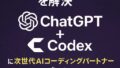 💻“やる余裕がない”を解消する！次世代AIコーディングパートナーCodexがChatGPTに統合