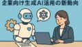 🤖 企業向け生成AI活用の最新動向