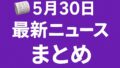 🗞️ 5月30日の最新ニュースまとめ