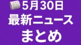 🗞️ 5月30日の最新ニュースまとめ