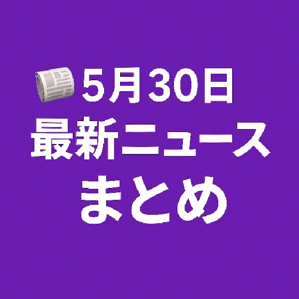 🗞️ 5月30日の最新ニュースまとめ