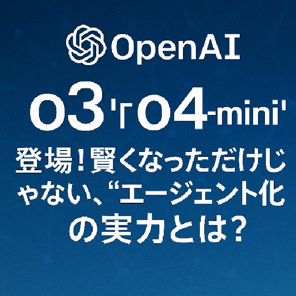🤖 OpenAI新モデル「o3」「o4-mini」登場！賢くなっただけじゃない、“エージェント化”の実力とは？